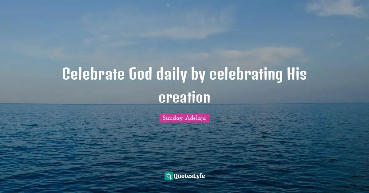 Sunday Adelaja Quotes: Celebrate God daily by celebrating His creation