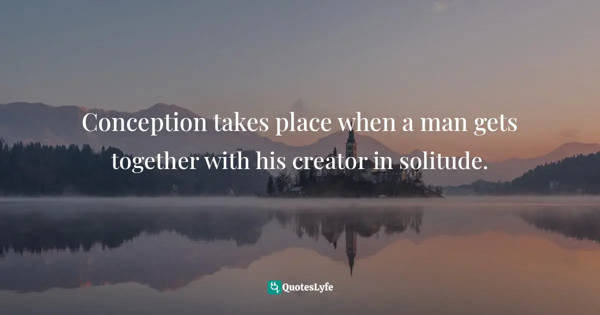 Conception takes place when a man gets together with his creator in solitude.