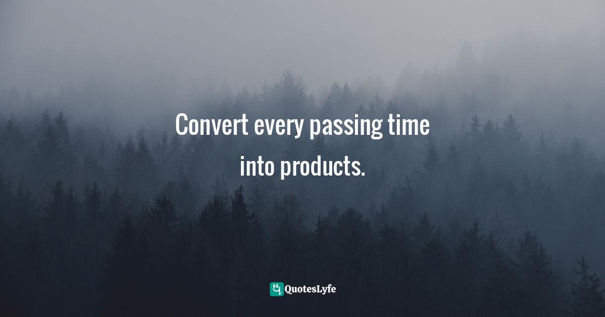 Convert every passing time into products.