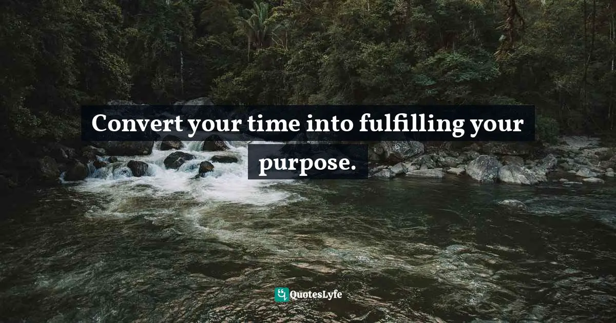 Convert your time into fulfilling your purpose.
