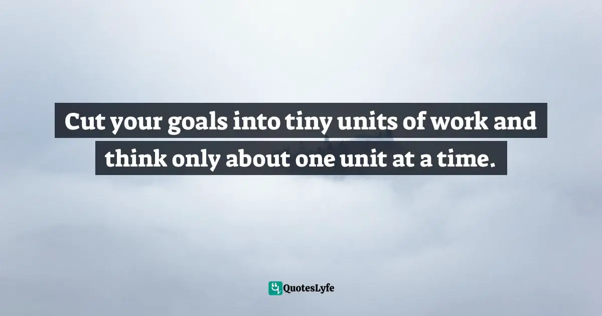 Cut your goals into tiny units of work and think only about one unit at a time.