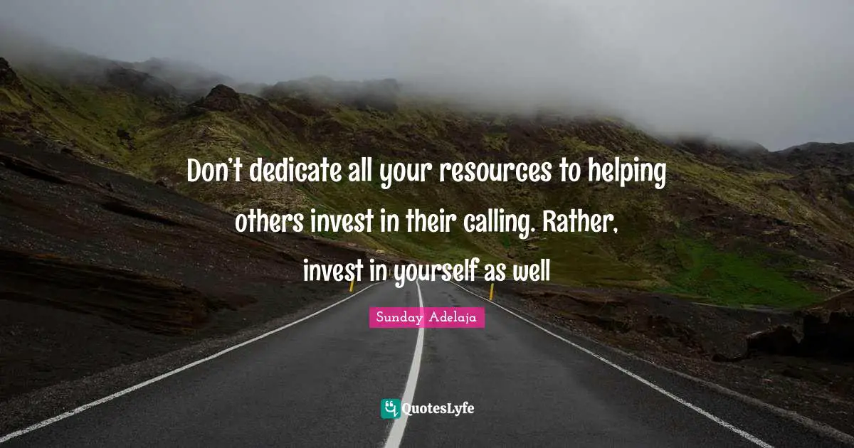 Don’t dedicate all your resources to helping others invest in their calling. Rather, invest in yourself as well
