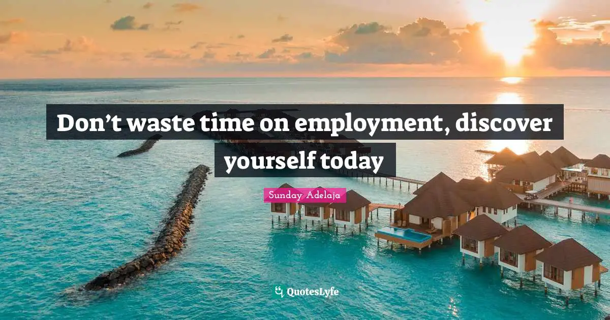 Don’t waste time on employment, discover yourself today