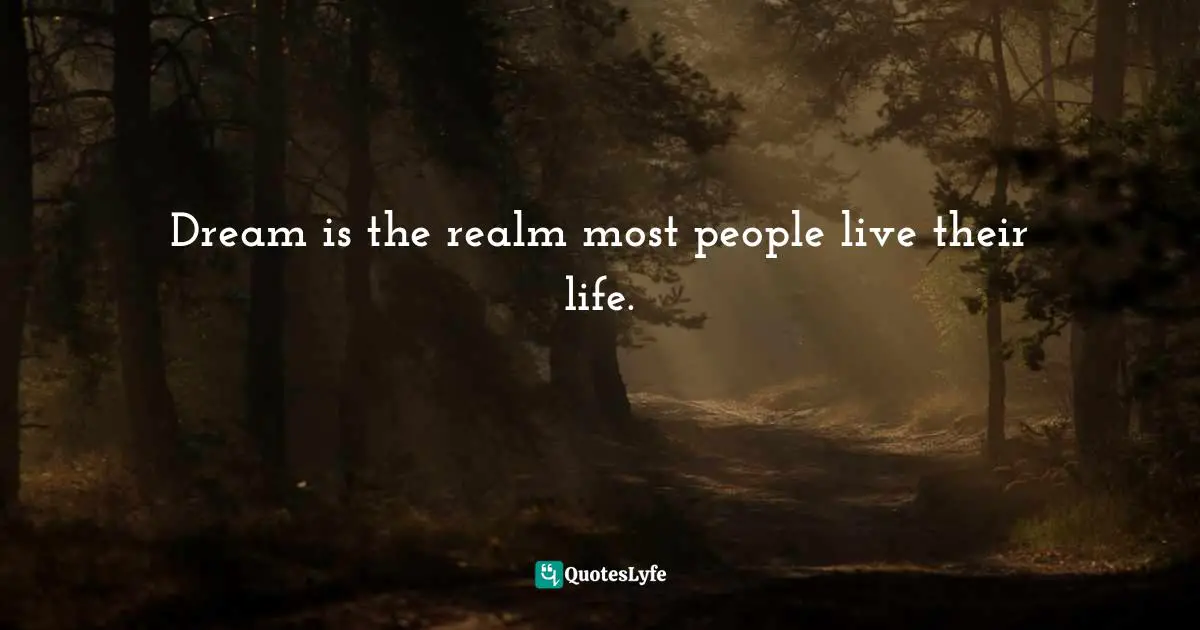 Dream is the realm most people live their life.