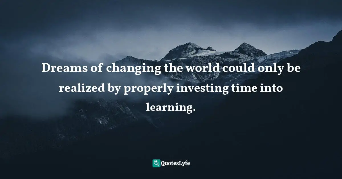 Dreams of changing the world could only be realized by properly investing time into learning.