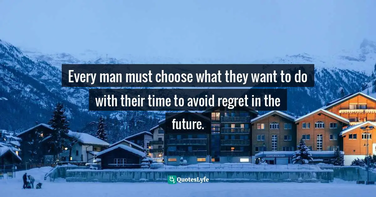 Every man must choose what they want to do with their time to avoid regret in the future.
