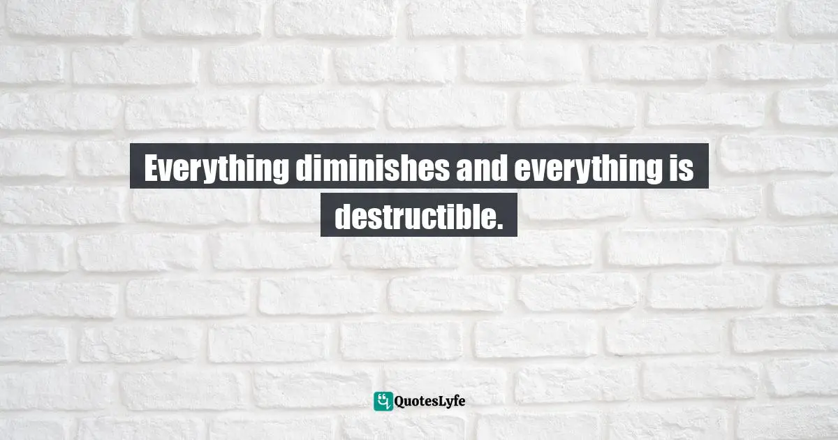 Everything diminishes and everything is destructible.