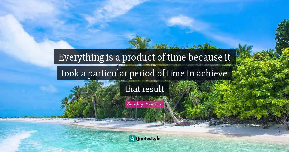 Joblessness Quotes: "Everything is a product of time because it took a particular period of time to achieve that result"