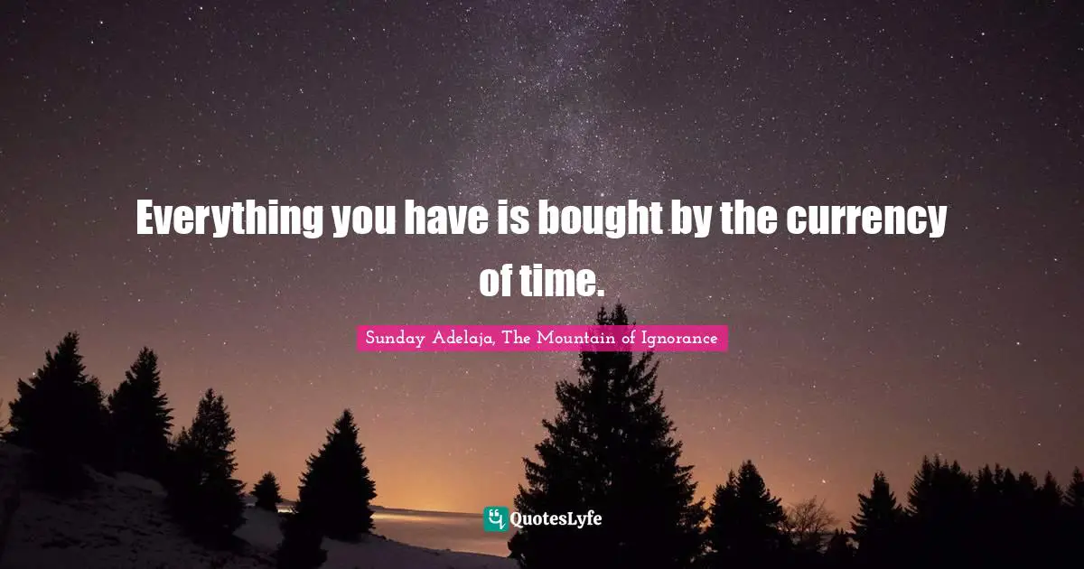 Everything you have is bought by the currency of time.