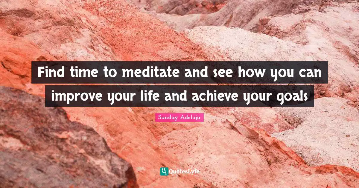 Find time to meditate and see how you can improve your life and achieve your goals