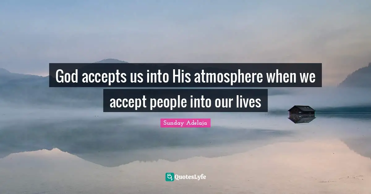 God accepts us into His atmosphere when we accept people into our lives