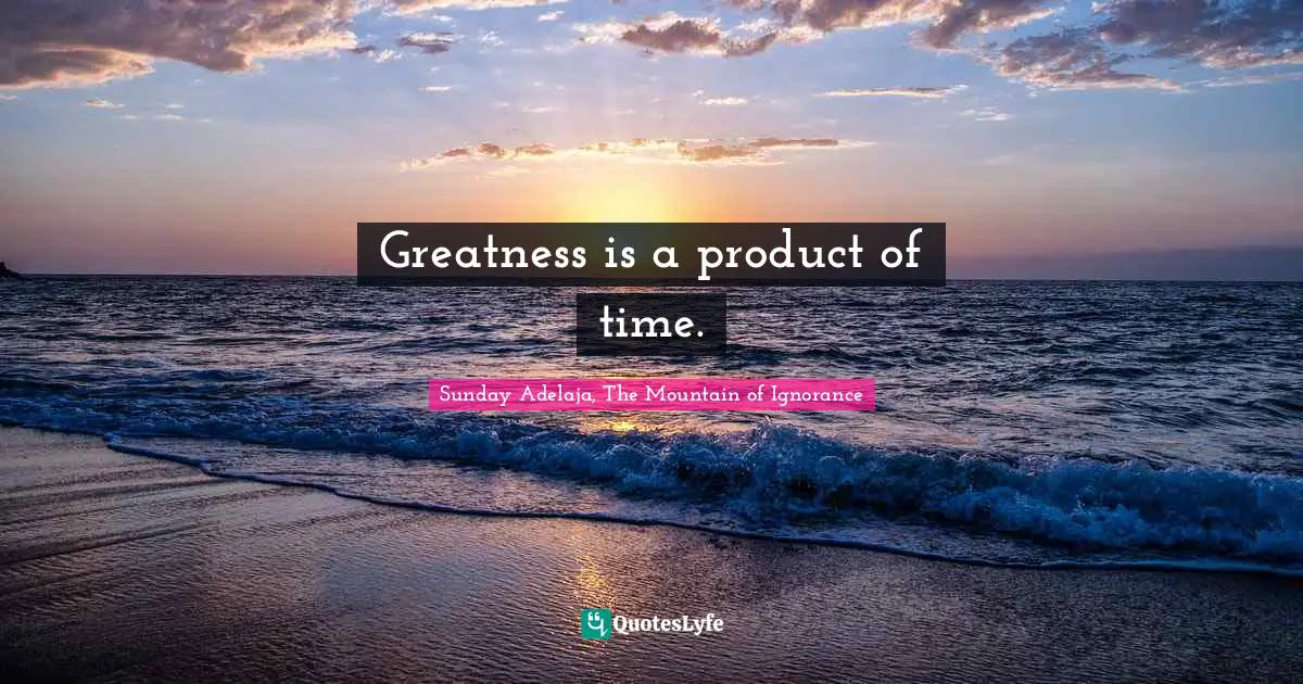 Greatness is a product of time.