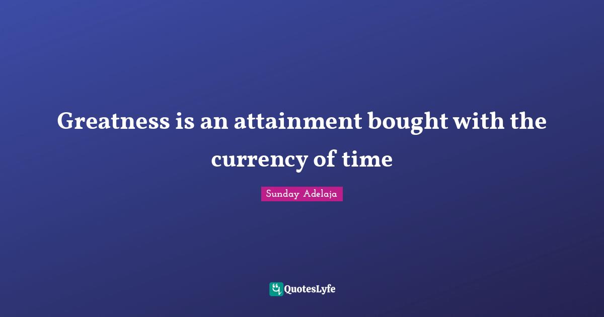 Greatness is an attainment bought with the currency of time