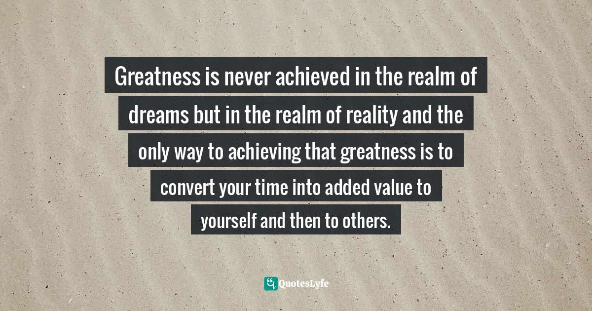 Sunday Adelaja, How To Become Great Through Time Conversion: Are You Wasting Time, Spending Time Or Investing Time? Quotes: "Greatness is never achieved in the realm of dreams but in the realm of reality and the only way to achieving that greatness is to convert your time into added value to yourself and then to others."