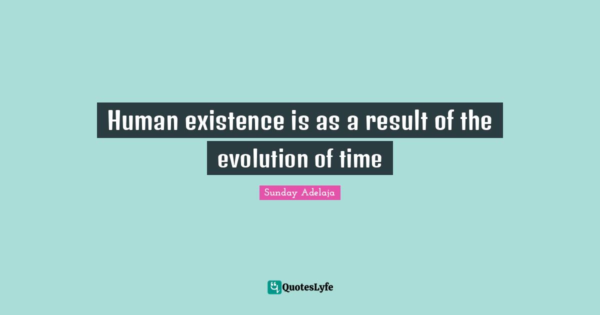 Human existence is as a result of the evolution of time