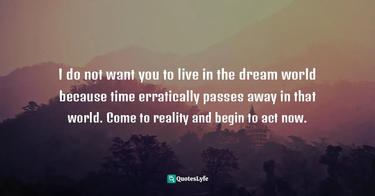 Time Wastage Quotes: "I do not want you to live in the dream world because time erratically passes away in that world. Come to reality and begin to act now."
