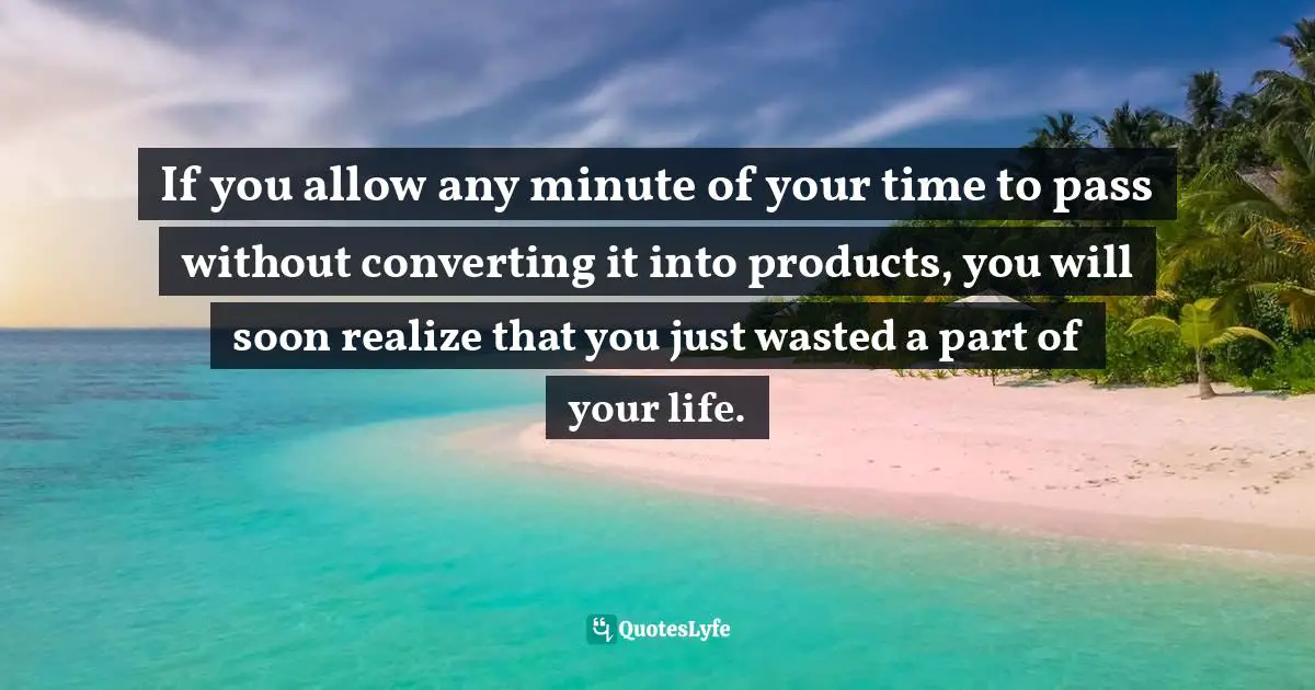Sunday Adelaja, How To Become Great Through Time Conversion: Are You Wasting Time, Spending Time Or Investing Time? Quotes: "If you allow any minute of your time to pass without converting it into products, you will soon realize that you just wasted a part of your life."
