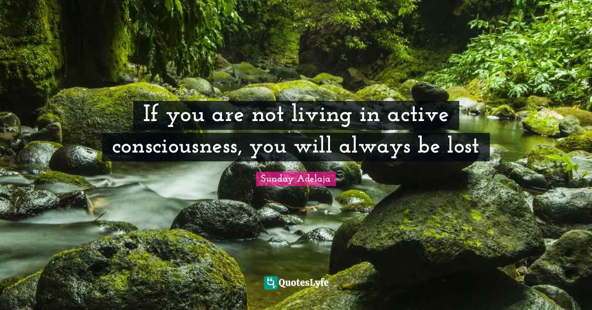 If you are not living in active consciousness, you will always be lost