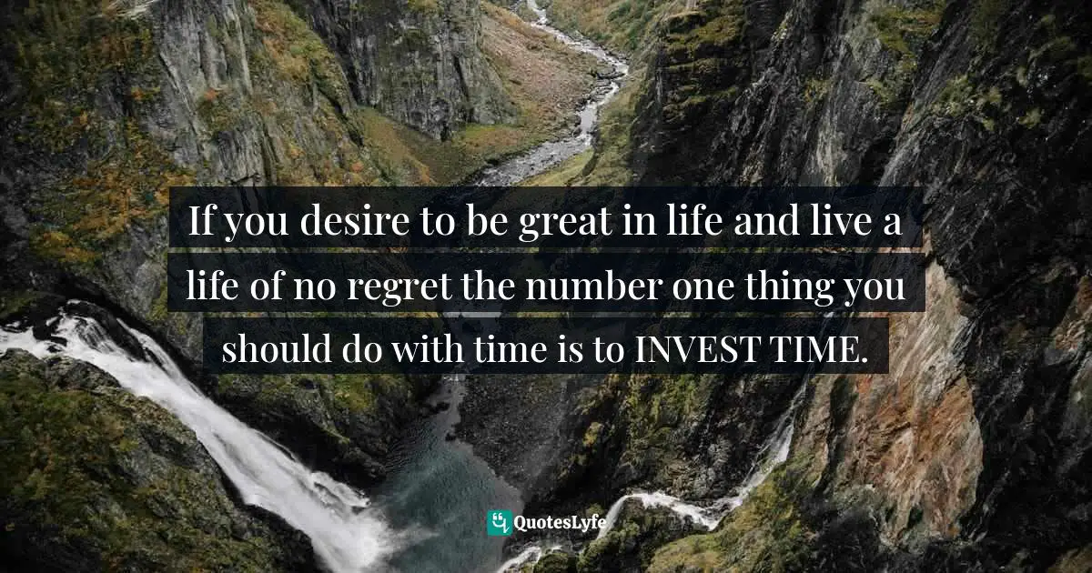 If you desire to be great in life and live a life of no regret the number one thing you should do with time is to INVEST TIME.