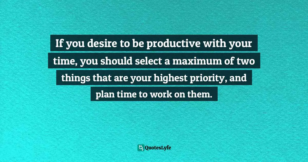 If you desire to be productive with your time, you should select a maximum of two things that are your highest priority, and plan time to work on them.