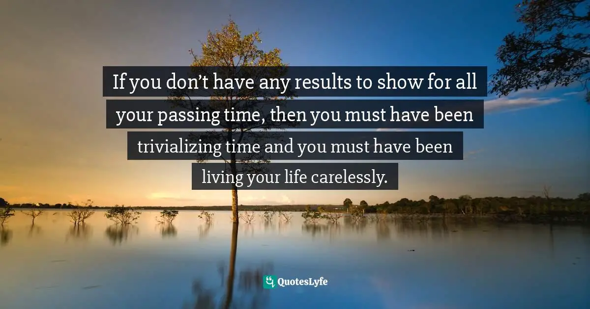 Sunday Adelaja, How To Become Great Through Time Conversion: Are You Wasting Time, Spending Time Or Investing Time? Quotes: "If you don’t have any results to show for all your passing time, then you must have been trivializing time and you must have been living your life carelessly."