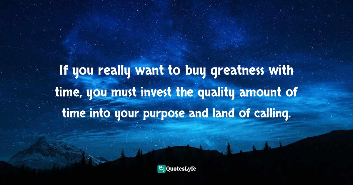 Purchasing Quotes: "If you really want to buy greatness with time, you must invest the quality amount of time into your purpose and land of calling."