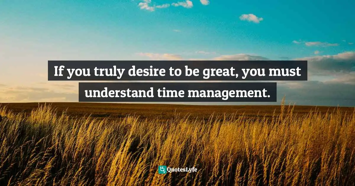 If you truly desire to be great, you must understand time management.