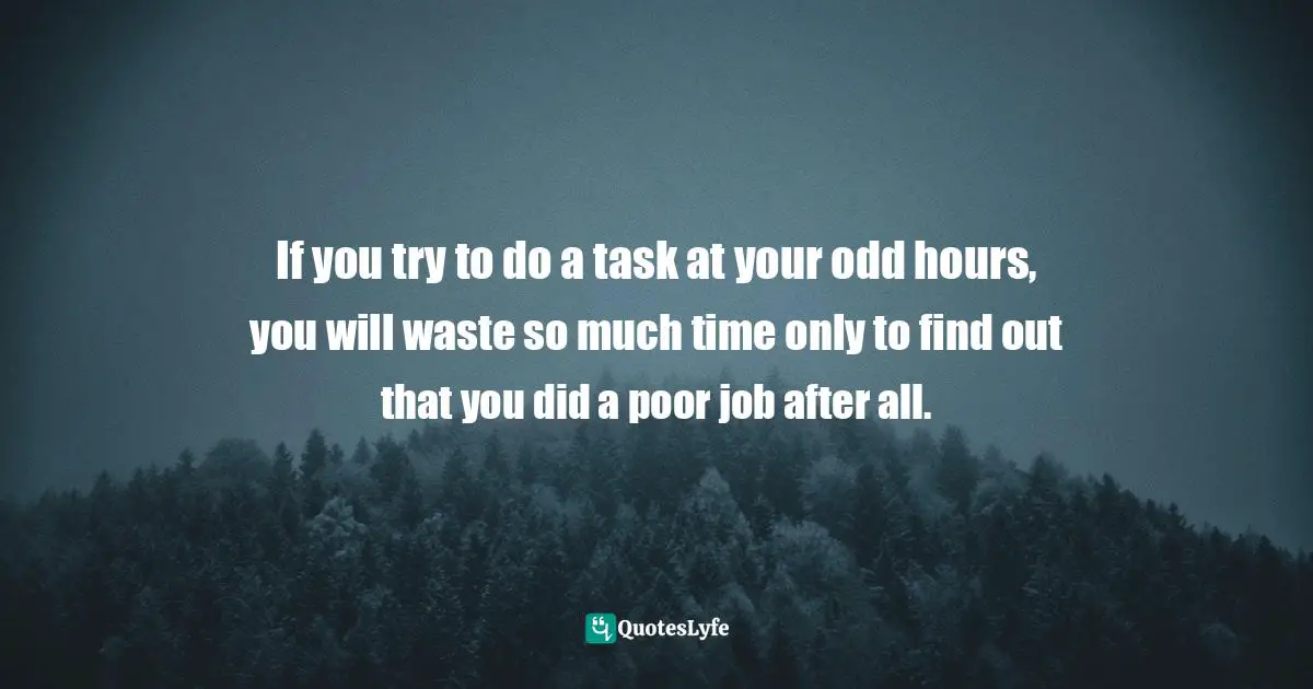 If you try to do a task at your odd hours, you will waste so much time only to find out that you did a poor job after all.