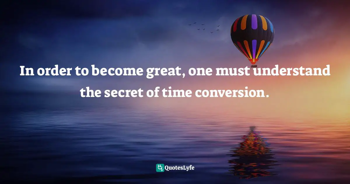 In order to become great, one must understand the secret of time conversion.