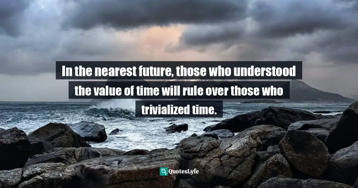 In the nearest future, those who understood the value of time will rule over those who trivialized time.