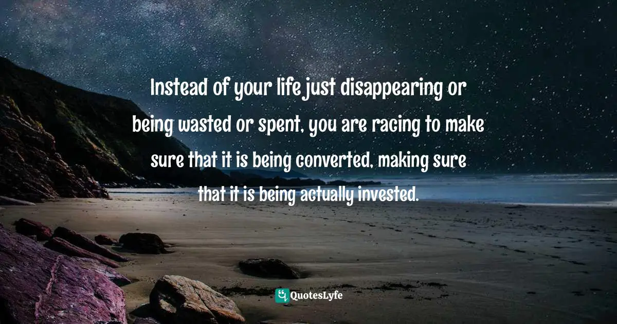 Running A Race Quotes: "Instead of your life just disappearing or being wasted or spent, you are racing to make sure that it is being converted, making sure that it is being actually invested."
