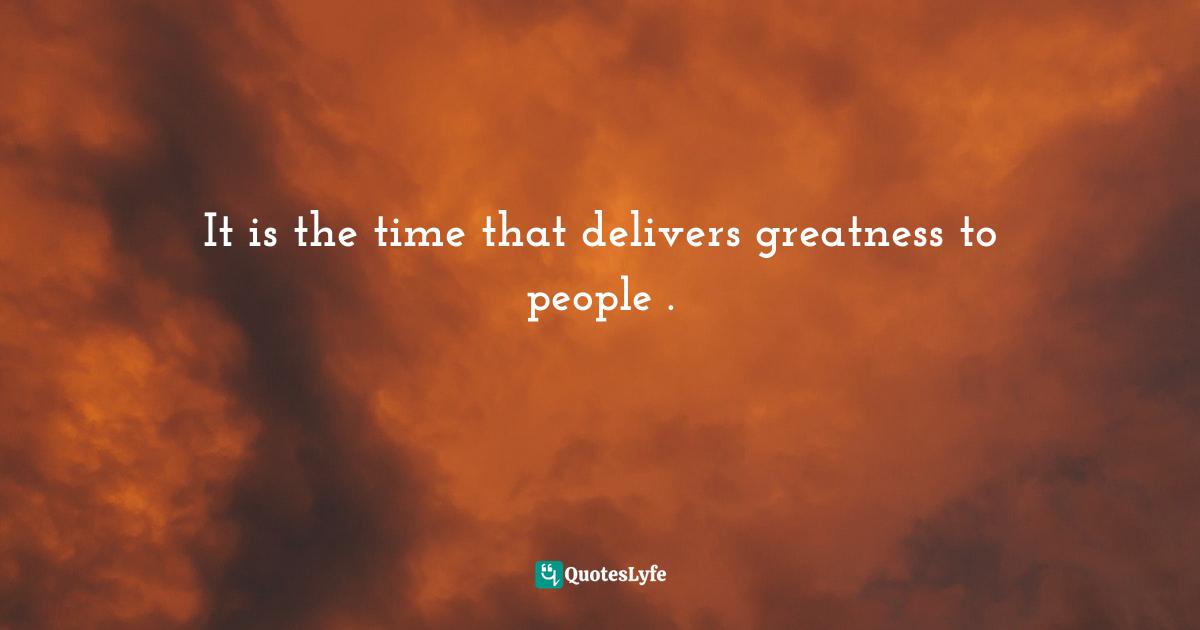 It is the time that delivers greatness to people .