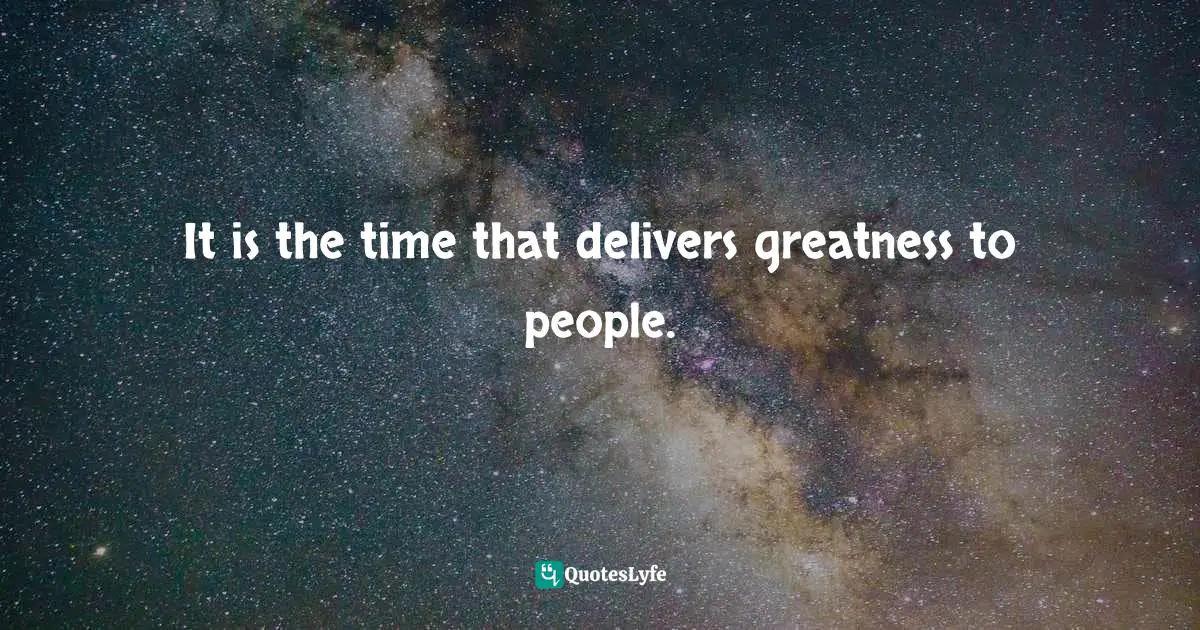 It is the time that delivers greatness to people.