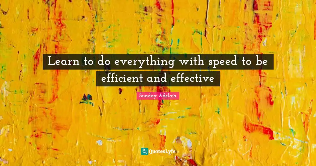 Learn to do everything with speed to be efficient and effective
