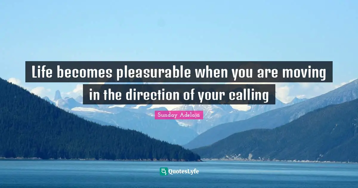 Life becomes pleasurable when you are moving in the direction of your calling