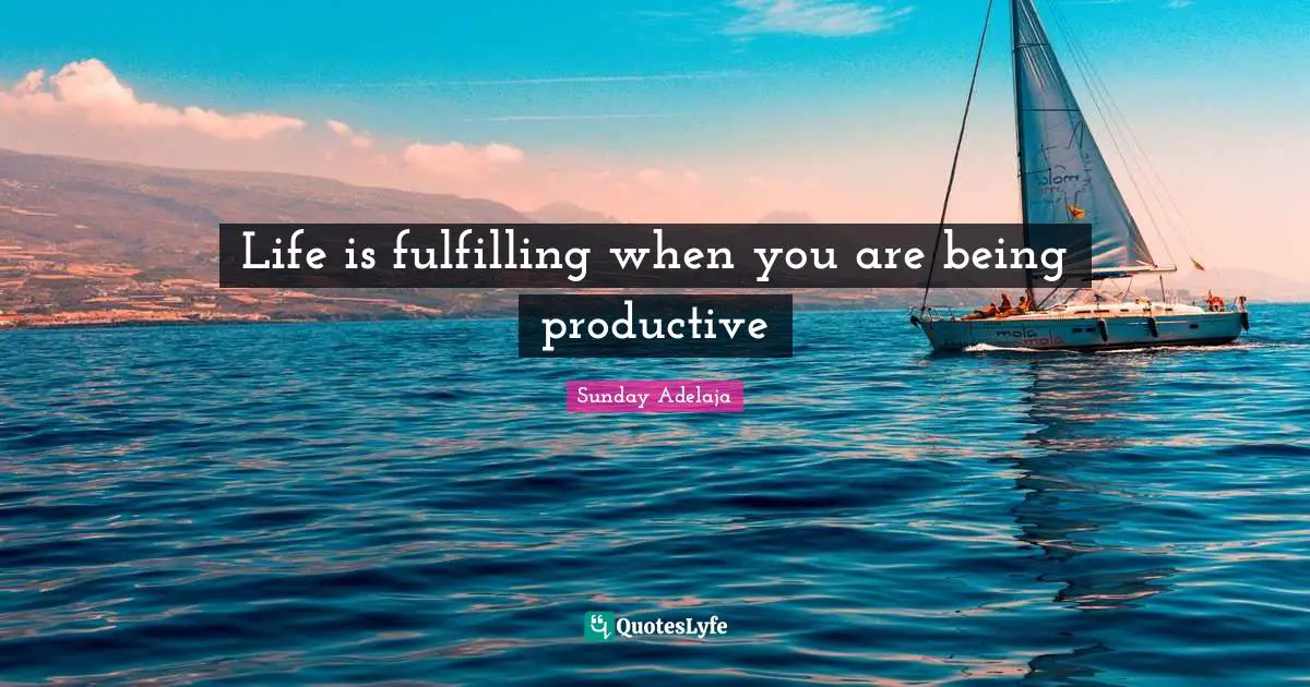 Life is fulfilling when you are being productive