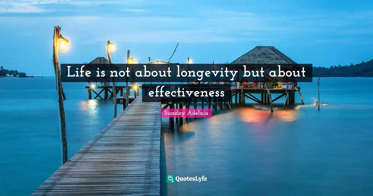 Life is not about longevity but about effectiveness