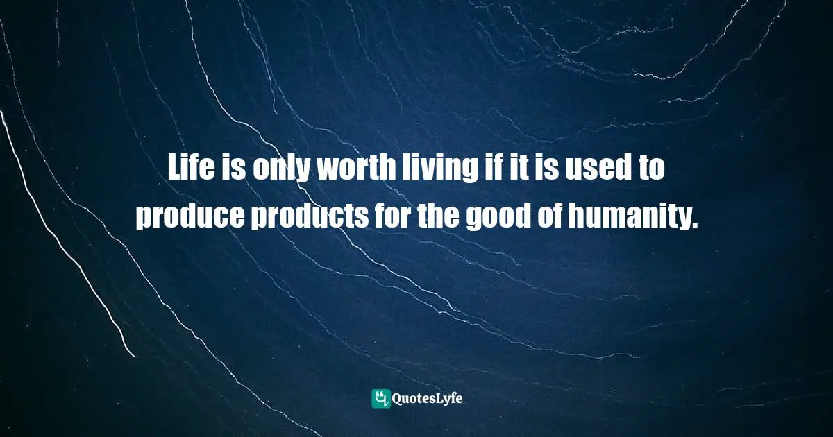 Life is only worth living if it is used to produce products for the good of humanity.