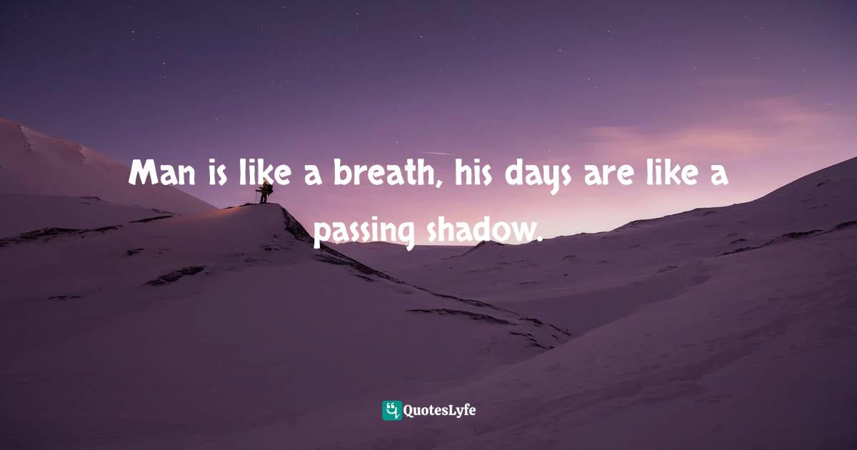 Man is like a breath, his days are like a passing shadow.