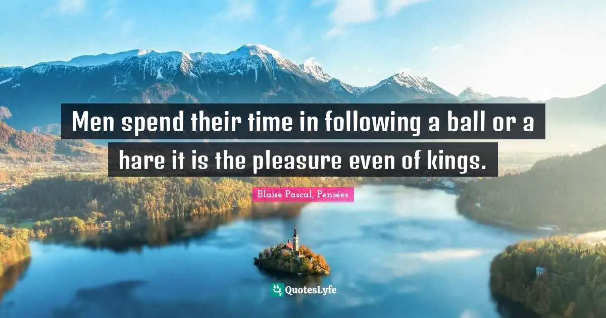 Blaise Pascal, Pensées Quotes: Men spend their time in following a ball or a hare it is the pleasure even of kings.