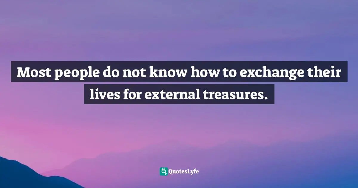 Most people do not know how to exchange their lives for external treasures.