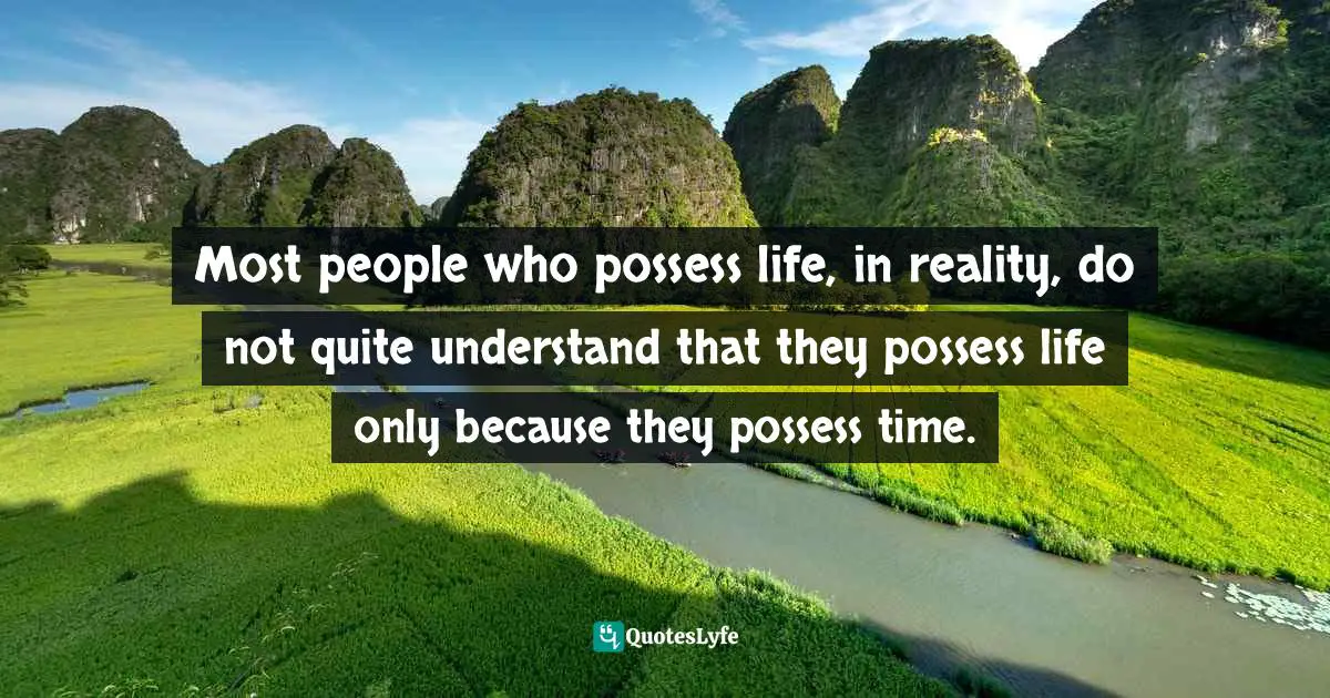 Most people who possess life, in reality, do not quite understand that they possess life only because they possess time.