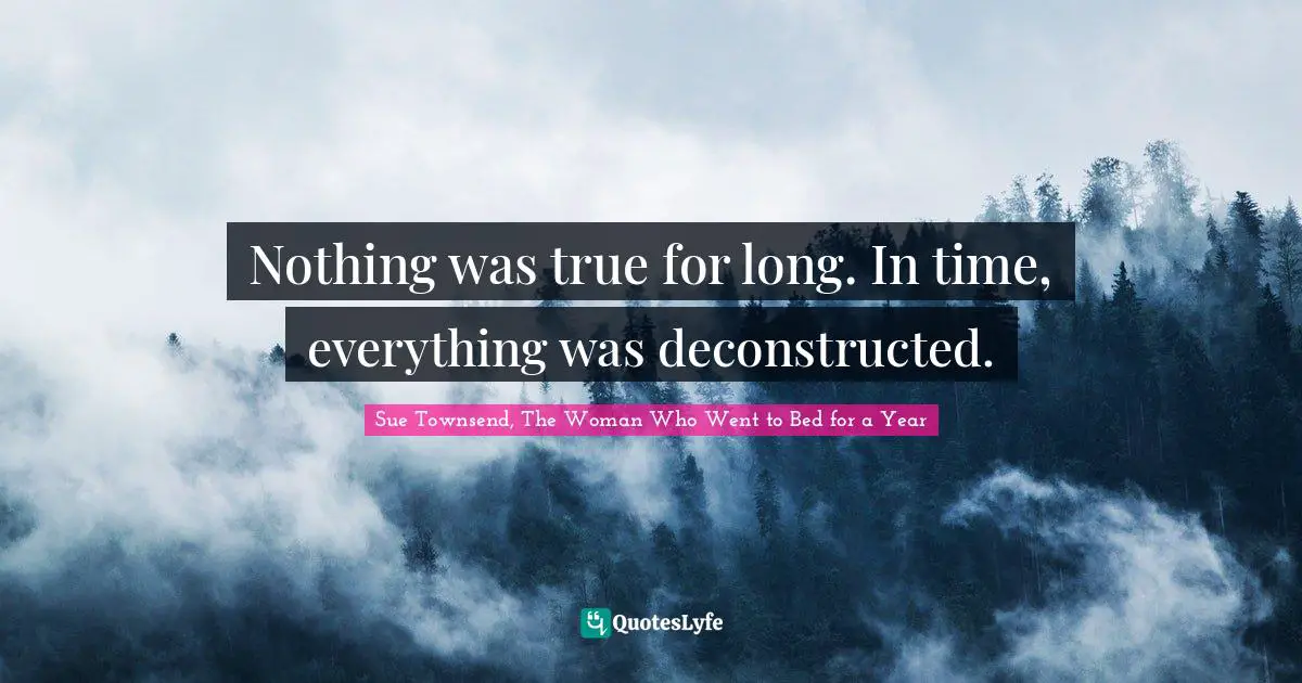 Nothing was true for long. In time, everything was deconstructed.
