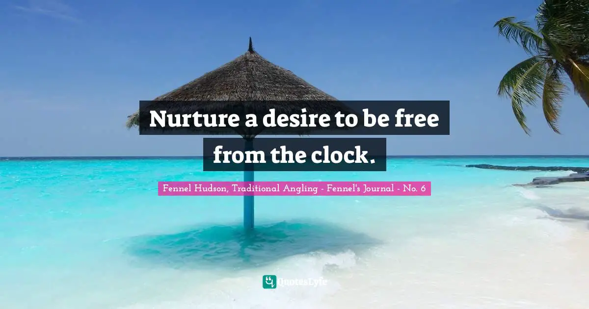 Fennel Hudson, Traditional Angling - Fennel's Journal - No. 6 Quotes: "Nurture a desire to be free from the clock."