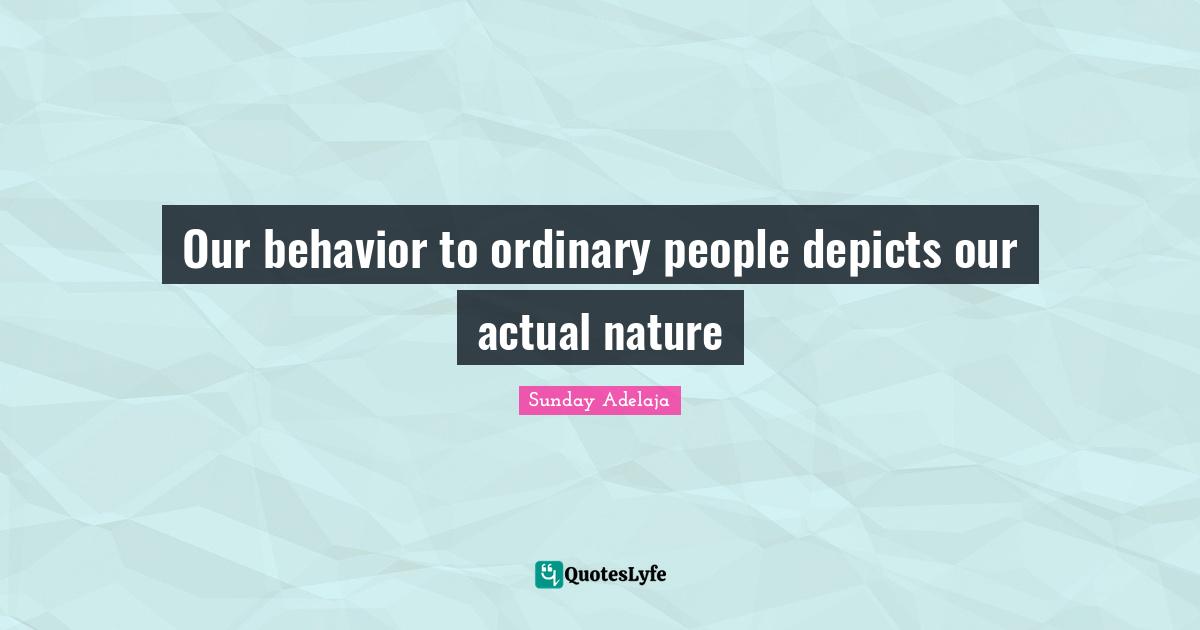 Our behavior to ordinary people depicts our actual nature