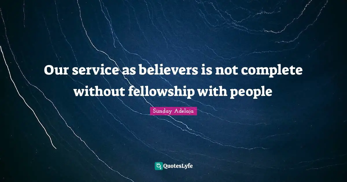 Our service as believers is not complete without fellowship with people
