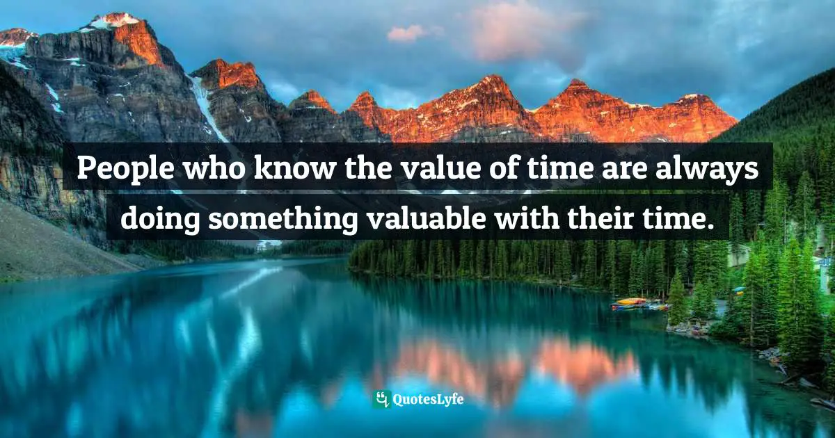 People who know the value of time are always doing something valuable with their time.