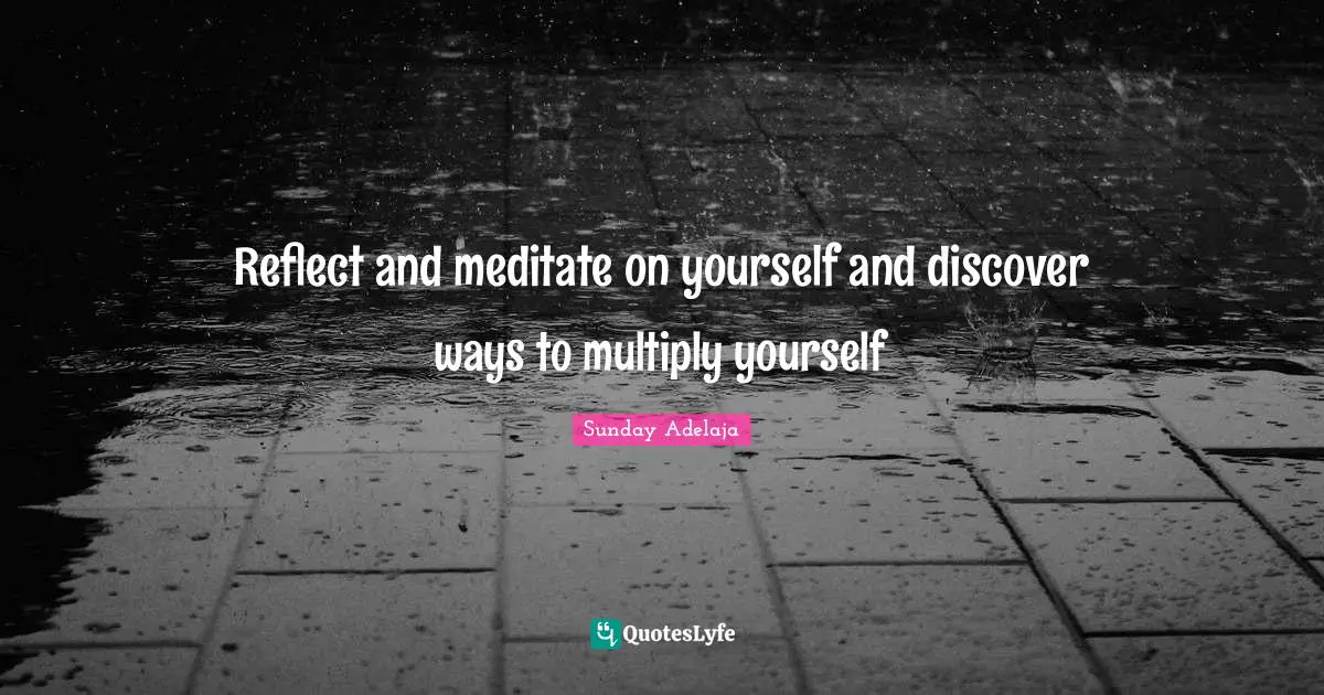 Reflect and meditate on yourself and discover ways to multiply yourself