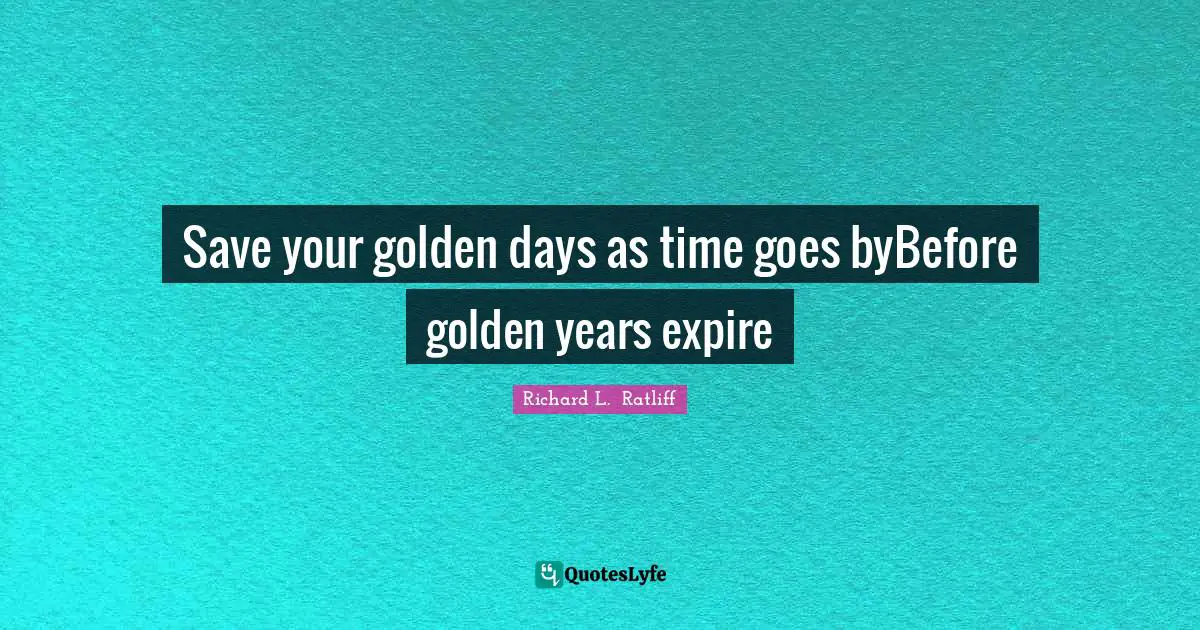 Save your golden days as time goes byBefore golden years expire