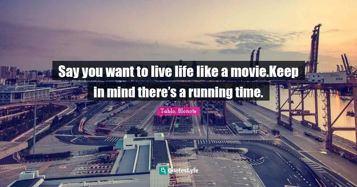 Say you want to live life like a movie.Keep in mind there’s a running time.